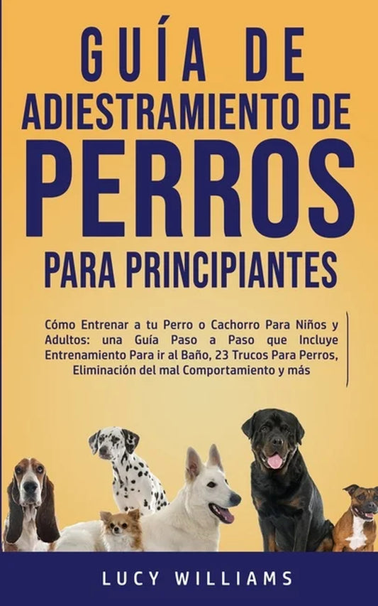 Guía De Adiestramiento De Perros Para Principiantes: Cómo Entrenar a Tu Perro O Cachorro Para Niños Y Adultos: Una Guía Paso a Paso Que Incluye Entren